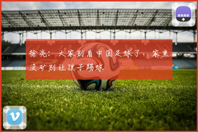 徐亮：大家别看中国足球了，家里没矿别让孩子踢球