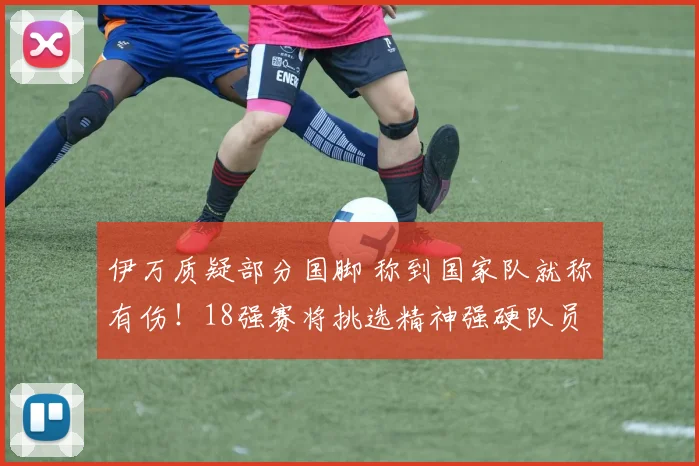 伊万质疑部分国脚 称到国家队就称有伤！18强赛将挑选精神强硬队员