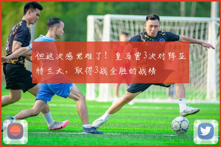 但这次感觉难了！皇马曾3次对阵亚特兰大，取得3战全胜的战绩