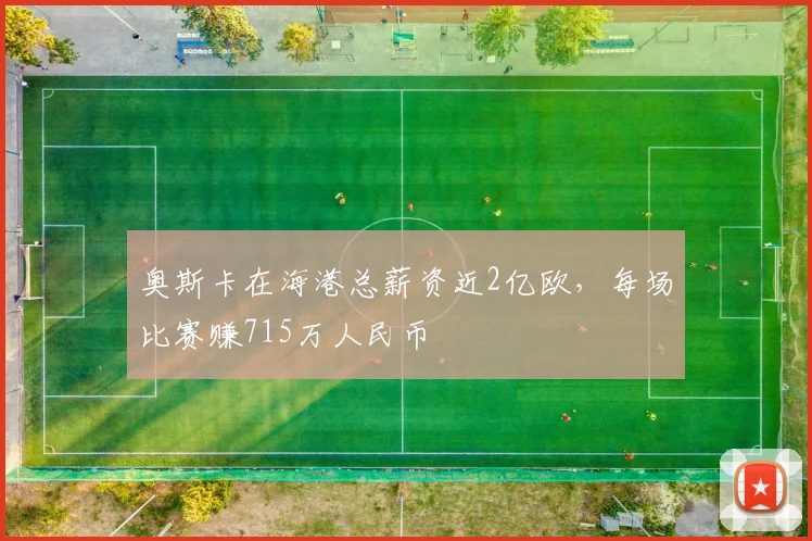 奥斯卡在海港总薪资近2亿欧，每场比赛赚715万人民币