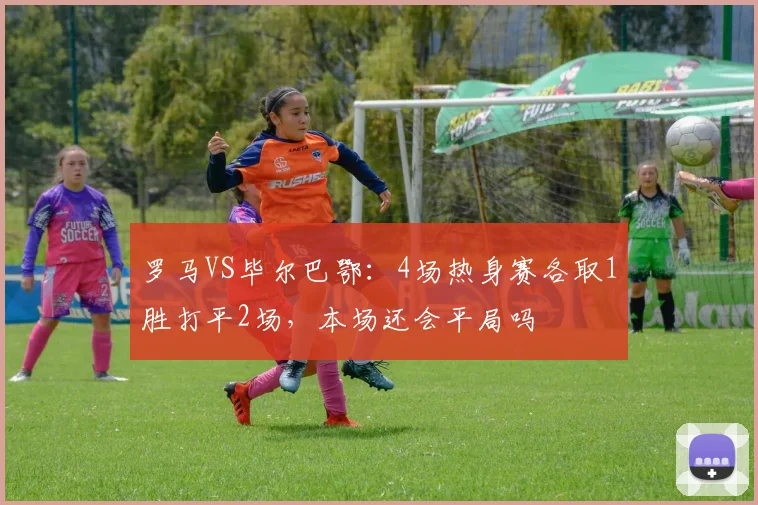 罗马VS毕尔巴鄂：4场热身赛各取1胜打平2场，本场还会平局吗