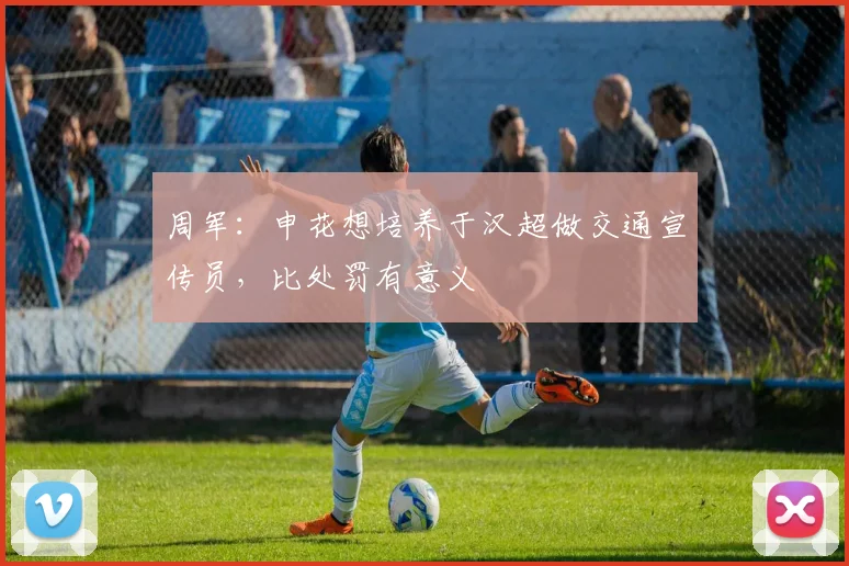 周军：申花想培养于汉超做交通宣传员，比处罚有意义