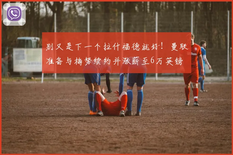 别又是下一个拉什福德就好！曼联准备与梅努续约并涨薪至6万英镑