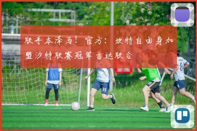 联手本泽马！官方：坎特自由身加盟沙特联赛冠军吉达联合