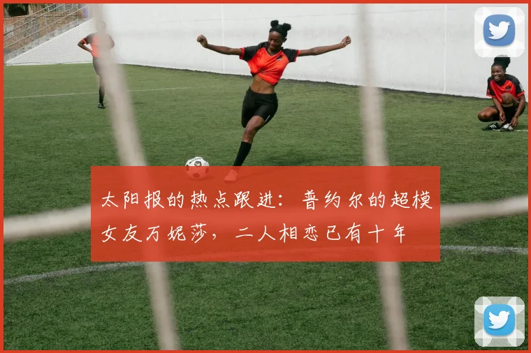 太阳报的热点跟进：普约尔的超模女友万妮莎，二人相恋已有十年