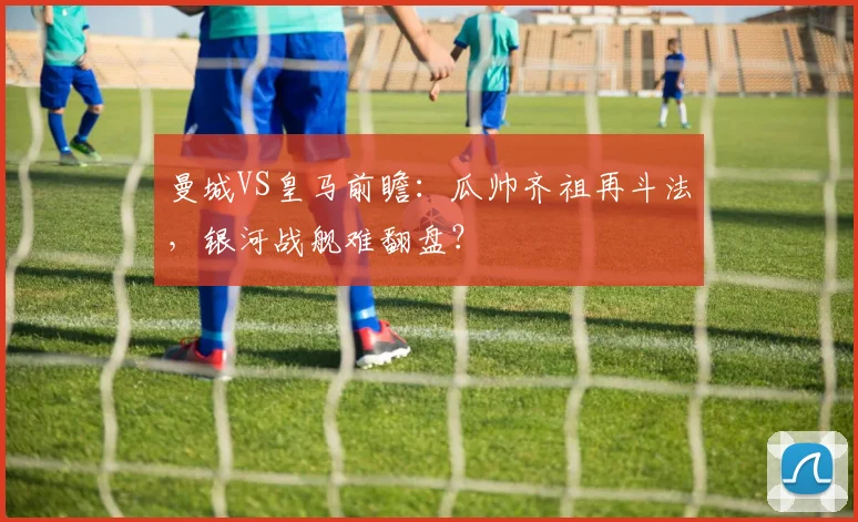 曼城VS皇马前瞻：瓜帅齐祖再斗法，银河战舰难翻盘？