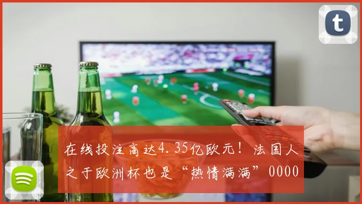 在线投注高达4.35亿欧元！法国人之于欧洲杯也是“热情满满”0000644