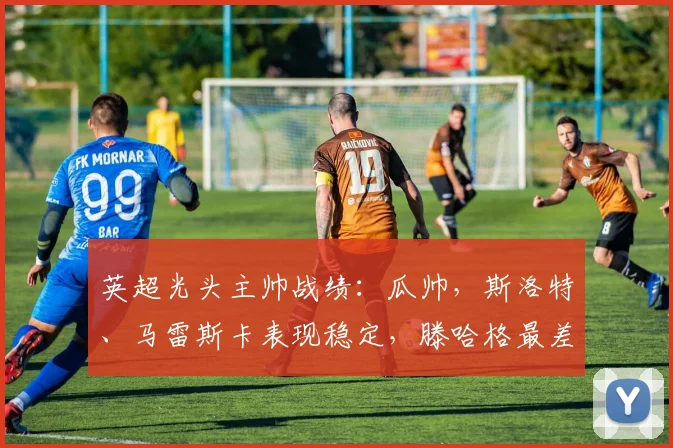 英超光头主帅战绩：瓜帅，斯洛特、马雷斯卡表现稳定，滕哈格最差