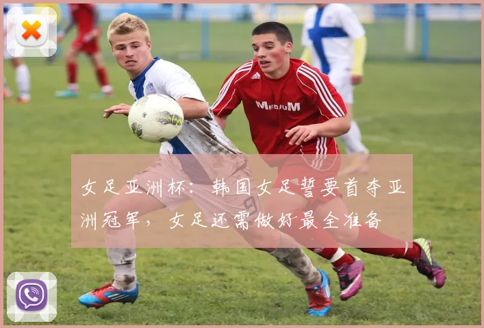 女足亚洲杯：韩国女足誓要首夺亚洲冠军，女足还需做好最全准备
