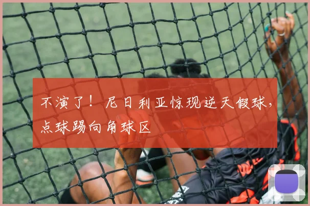 不演了！尼日利亚惊现逆天假球，点球踢向角球区