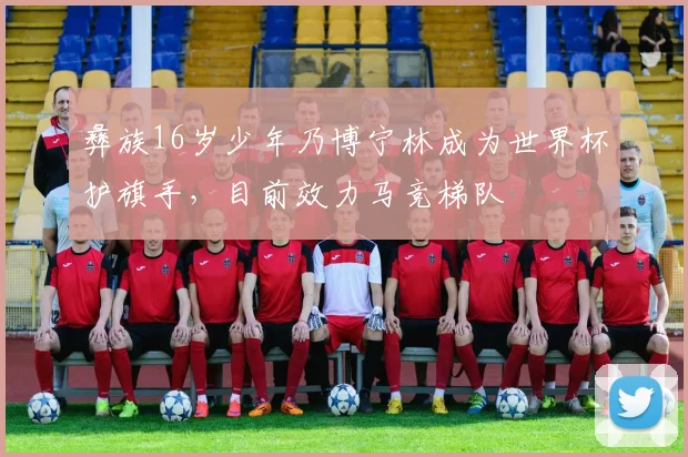 彝族16岁少年乃博宁林成为世界杯护旗手，目前效力马竞梯队