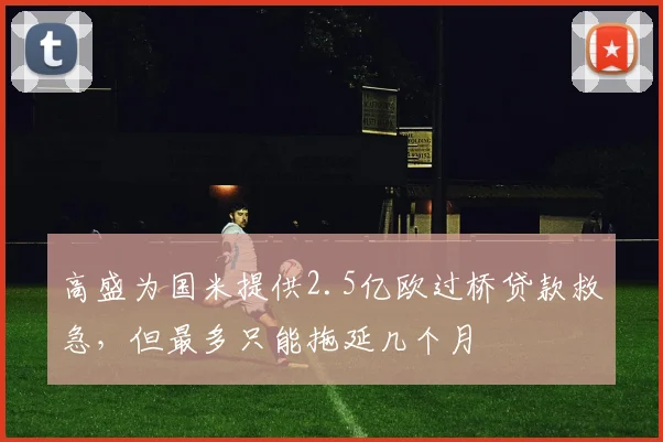 高盛为国米提供2.5亿欧过桥贷款救急，但最多只能拖延几个月