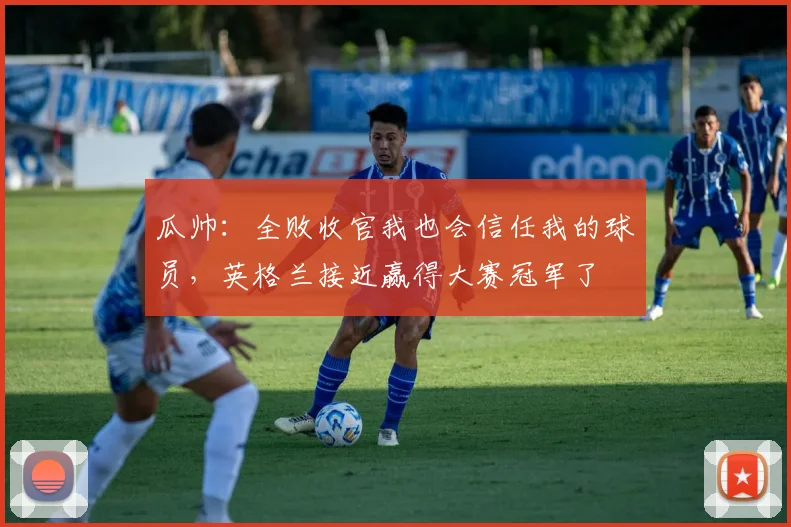 瓜帅：全败收官我也会信任我的球员，英格兰接近赢得大赛冠军了