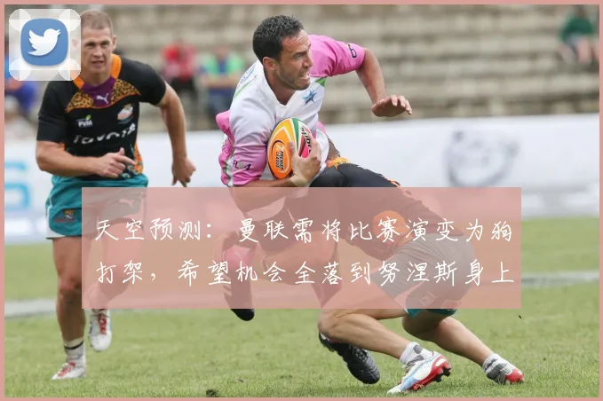 天空预测：曼联需将比赛演变为狗打架，希望机会全落到努涅斯身上