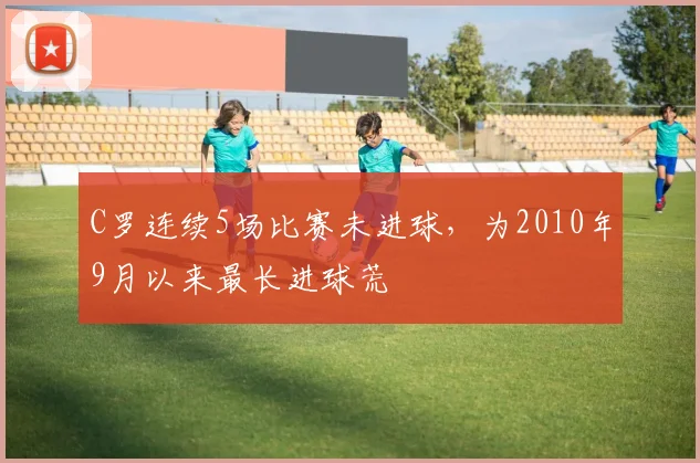 C罗连续5场比赛未进球，为2010年9月以来最长进球荒