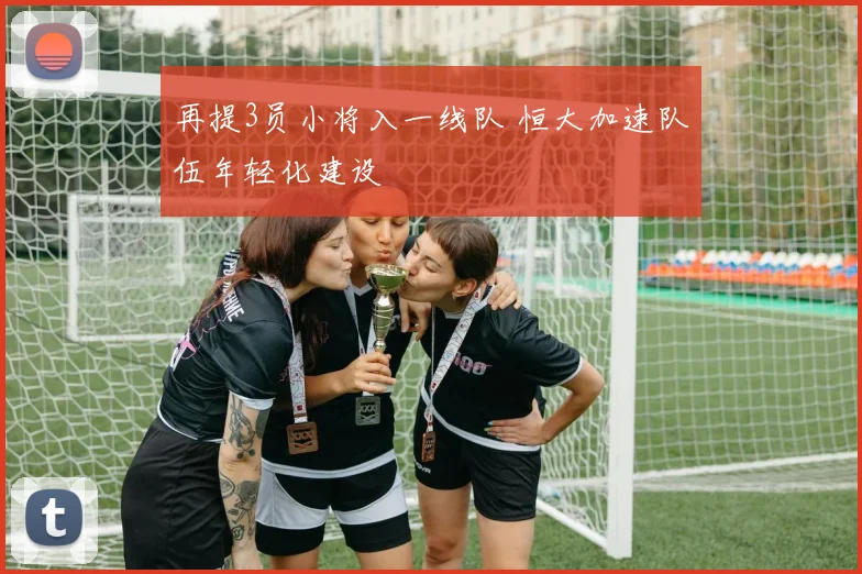 再提3员小将入一线队 恒大加速队伍年轻化建设