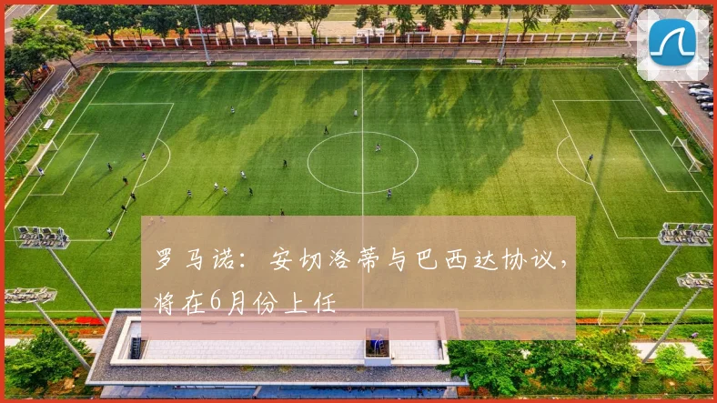 罗马诺：安切洛蒂与巴西达协议，将在6月份上任