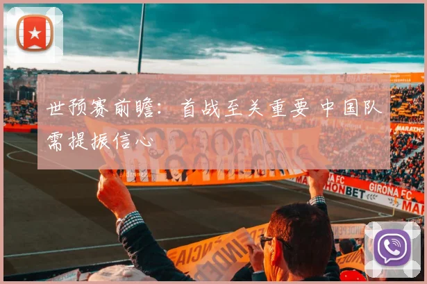 世预赛前瞻：首战至关重要 中国队需提振信心
