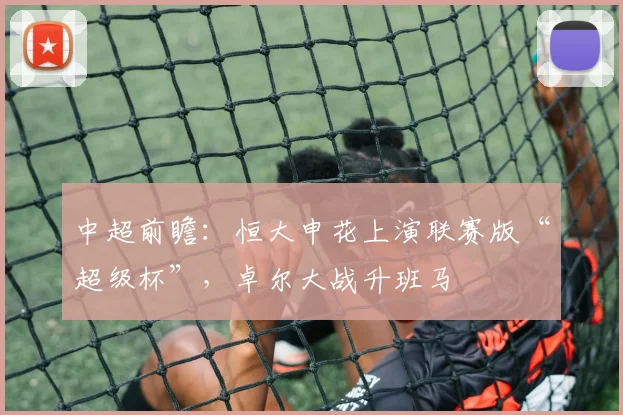 中超前瞻：恒大申花上演联赛版“超级杯”，卓尔大战升班马