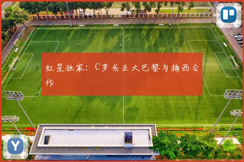 红星独家：C罗或去大巴黎与梅西合作