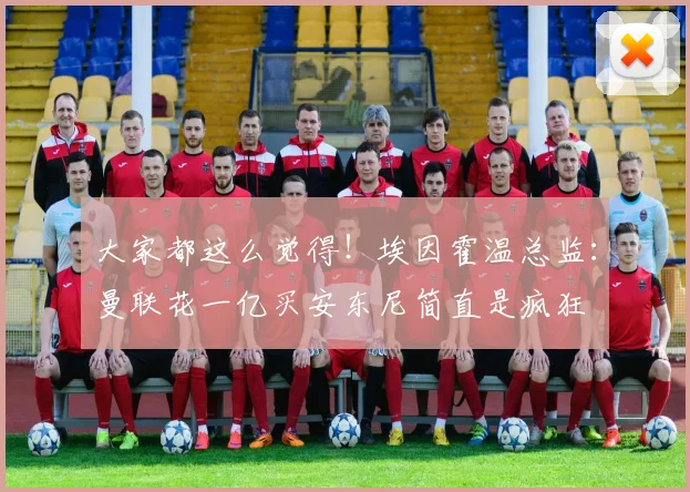 大家都这么觉得！埃因霍温总监：曼联花一亿买安东尼简直是疯狂