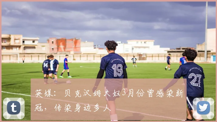 英媒：贝克汉姆夫妇3月份曾感染新冠，传染身边多人