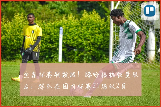 全靠杯赛刷数据！滕哈格执教曼联后，球队在国内杯赛21场仅2负