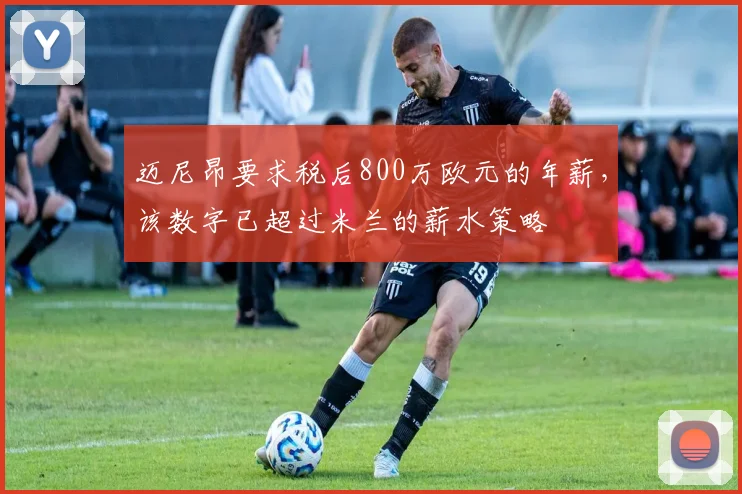 迈尼昂要求税后800万欧元的年薪，该数字已超过米兰的薪水策略