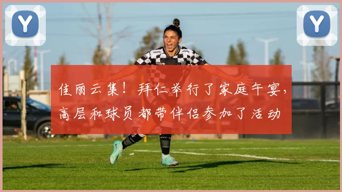 佳丽云集！拜仁举行了家庭午宴，高层和球员都带伴侣参加了活动