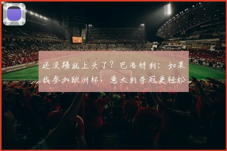 还没踢就上头了？巴洛特利：如果我参加欧洲杯，意大利夺冠更轻松