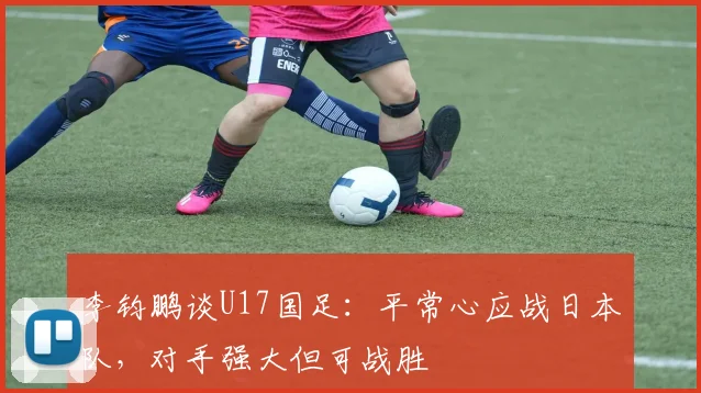 李钧鹏谈U17国足：平常心应战日本队，对手强大但可战胜