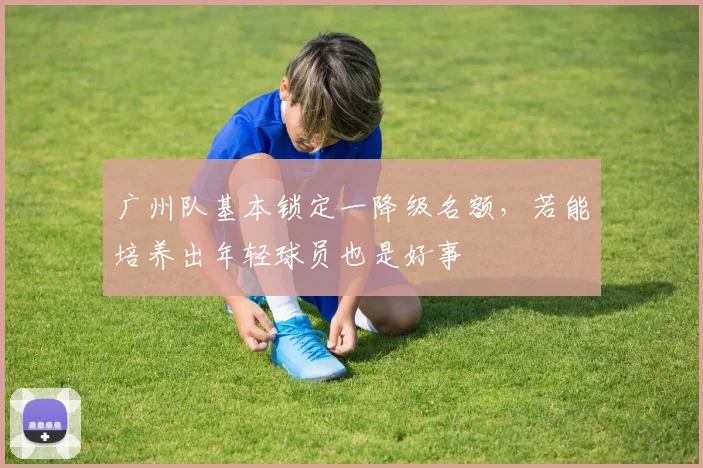 广州队基本锁定一降级名额，若能培养出年轻球员也是好事