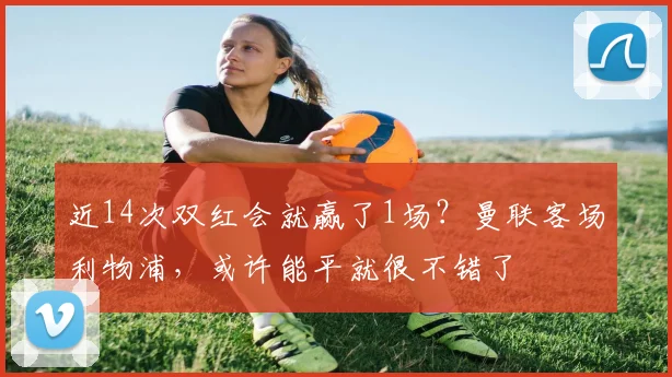 近14次双红会就赢了1场？曼联客场利物浦，或许能平就很不错了