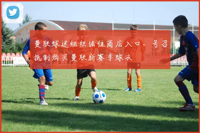 曼联球迷组织堵住商店入口，号召抵制购买曼联新赛季球衣