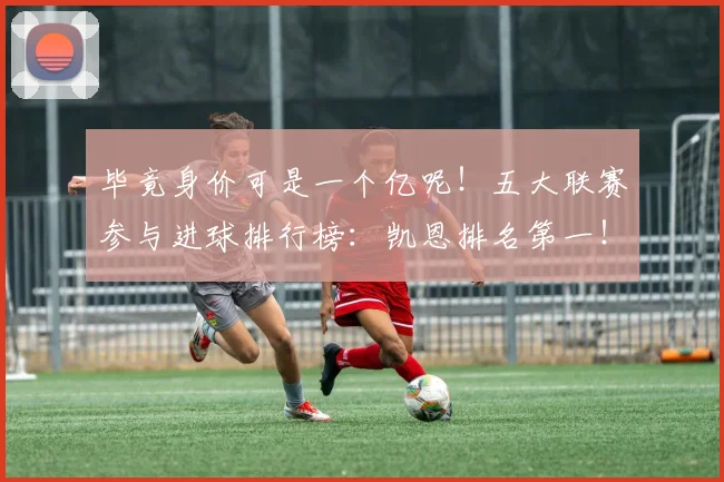 毕竟身价可是一个亿呢！五大联赛参与进球排行榜：凯恩排名第一！