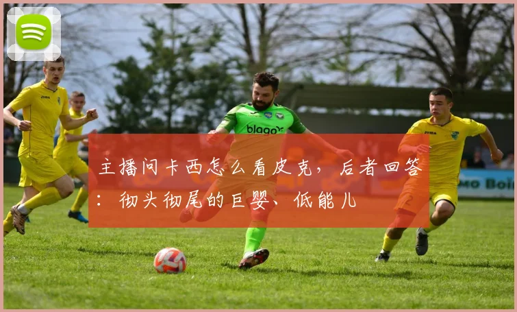 主播问卡西怎么看皮克，后者回答：彻头彻尾的巨婴、低能儿