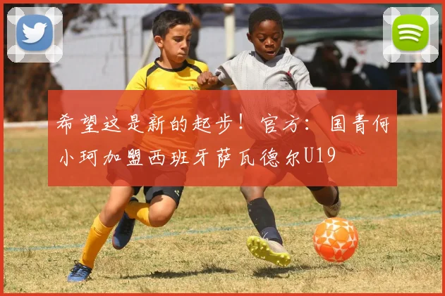 希望这是新的起步！官方：国青何小珂加盟西班牙萨瓦德尔U19