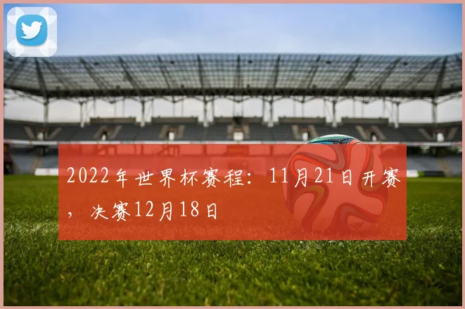 2022年世界杯赛程：11月21日开赛，决赛12月18日