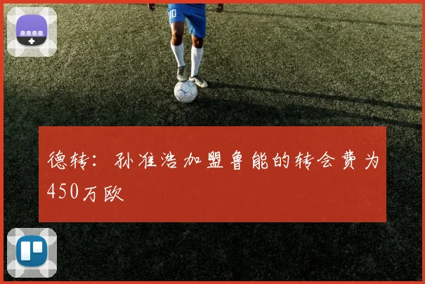德转：孙准浩加盟鲁能的转会费为450万欧