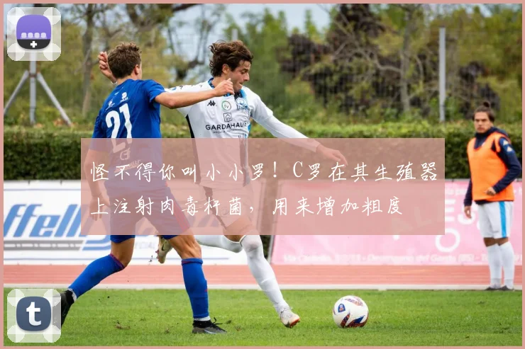 怪不得你叫小小罗！C罗在其生殖器上注射肉毒杆菌，用来增加粗度