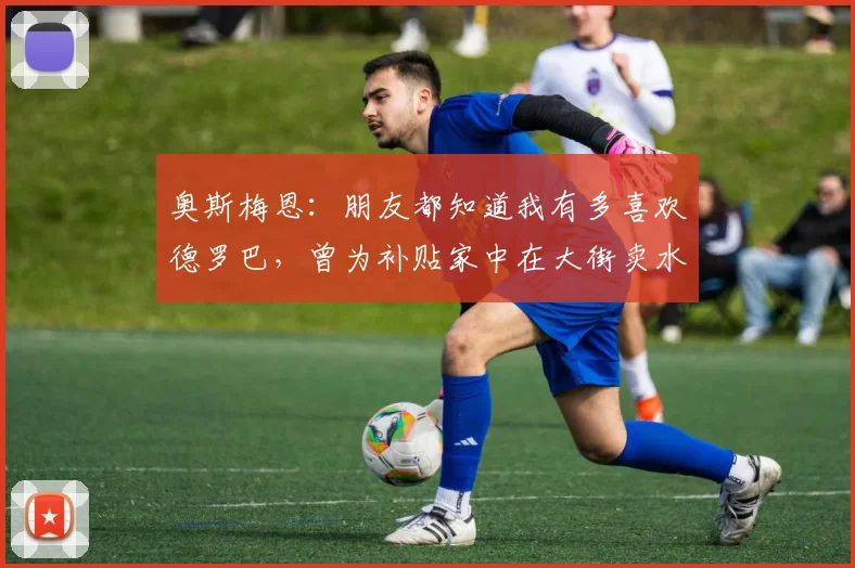 奥斯梅恩：朋友都知道我有多喜欢德罗巴，曾为补贴家中在大街卖水