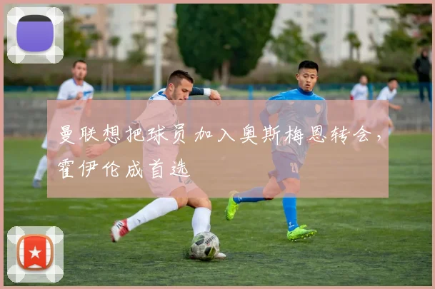 曼联想把球员加入奥斯梅恩转会，霍伊伦成首选