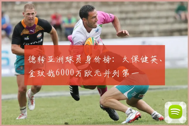 德转亚洲球员身价榜：久保健英、金玟哉6000万欧元并列第一