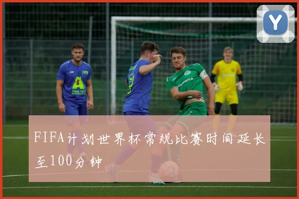 FIFA计划世界杯常规比赛时间延长至100分钟