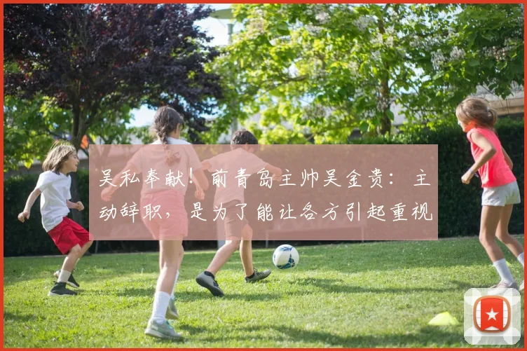 吴私奉献！前青岛主帅吴金贵：主动辞职，是为了能让各方引起重视