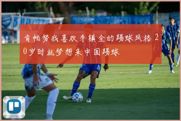 肯帕努我喜欢李镇全的踢球风格 20岁时就梦想来中国踢球