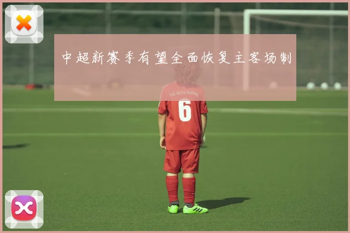 中超新赛季有望全面恢复主客场制