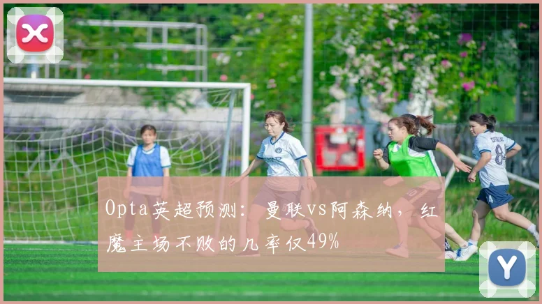Opta英超预测：曼联vs阿森纳，红魔主场不败的几率仅49%