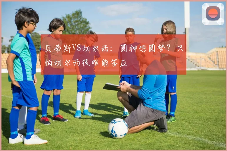 贝蒂斯VS切尔西：圆神想圆梦？只怕切尔西很难能答应